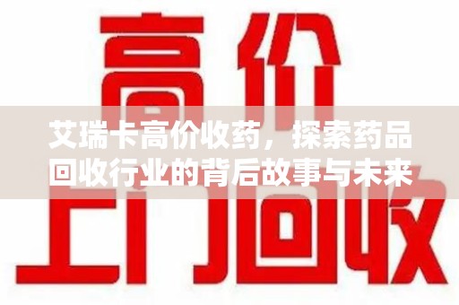 宿州艾瑞卡高价收药，探索药品回收行业的背后故事与未来发展