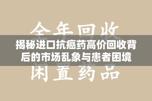 宿州揭秘进口抗癌药高价回收背后的市场乱象与患者困境