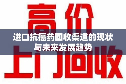 宿州进口抗癌药回收渠道的现状与未来发展趋势