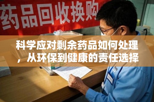 宿州科学应对剩余药品如何处理，从环保到健康的责任选择